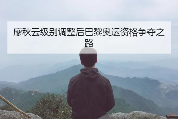 廖秋云级别调整后巴黎奥运资格争夺之路